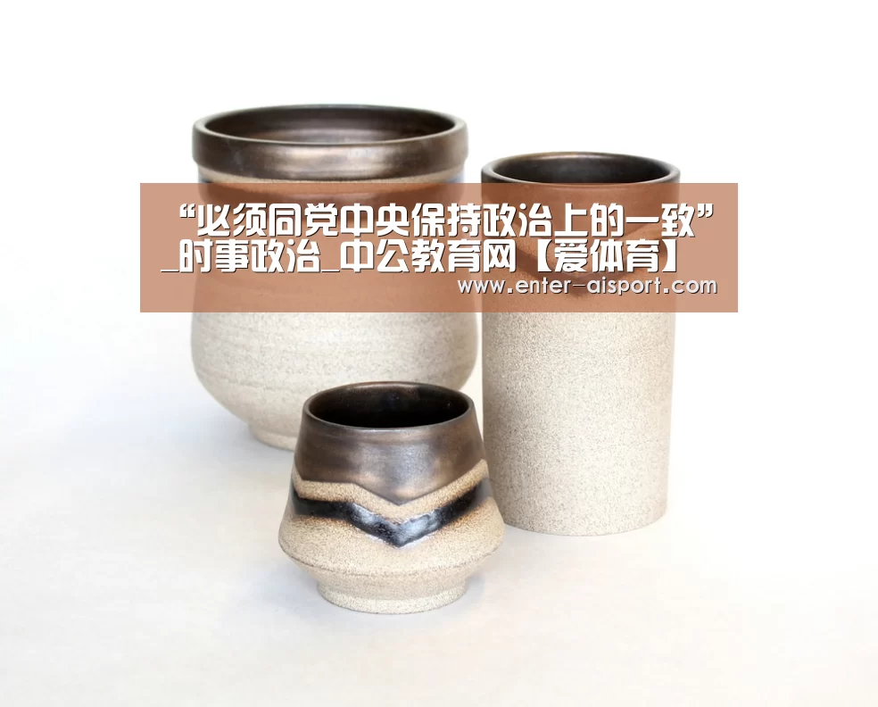 “必须同党中央保持政治上的一致”_时事政治_中公教育网【爱体育】(图1) 爱体育