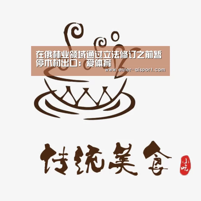 在俄林业领域通过立法修订之前暂停木材出口:爱体育(图1) 爱体育