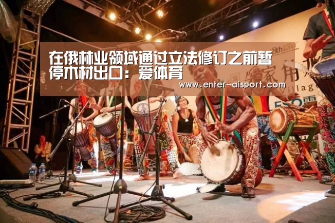 在俄林业领域通过立法修订之前暂停木材出口:爱体育(图4) 爱体育